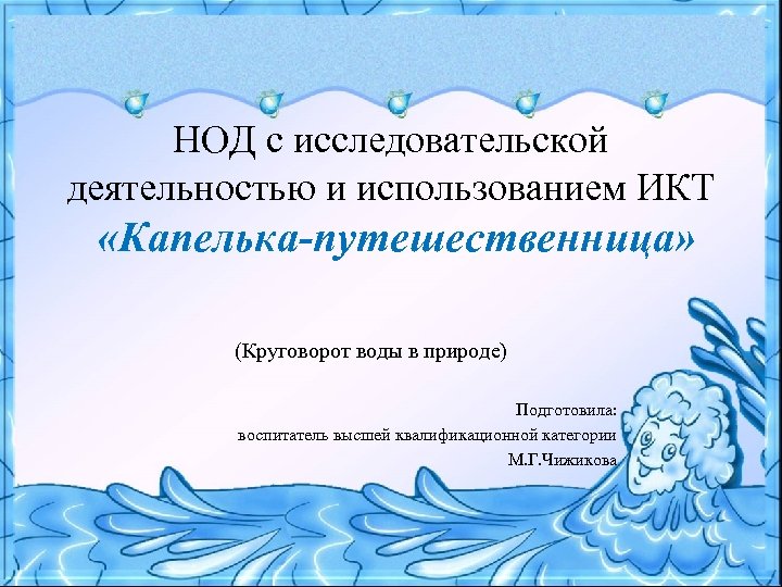 НОД с исследовательской деятельностью и использованием ИКТ «Капелька-путешественница» (Круговорот воды в природе) Подготовила: воспитатель