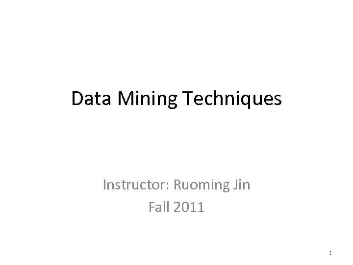 Data Mining Techniques Instructor: Ruoming Jin Fall 2011 1 