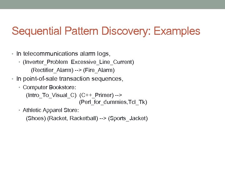 Sequential Pattern Discovery: Examples • In telecommunications alarm logs, • (Inverter_Problem Excessive_Line_Current) (Rectifier_Alarm) -->
