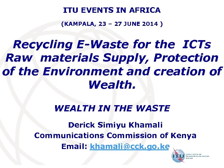 ITU EVENTS IN AFRICA (KAMPALA, 23 – 27 JUNE 2014 ) Recycling E-Waste for