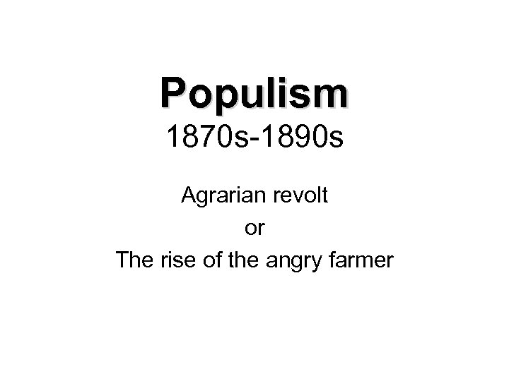 Populism 1870 s-1890 s Agrarian revolt or The rise of the angry farmer 