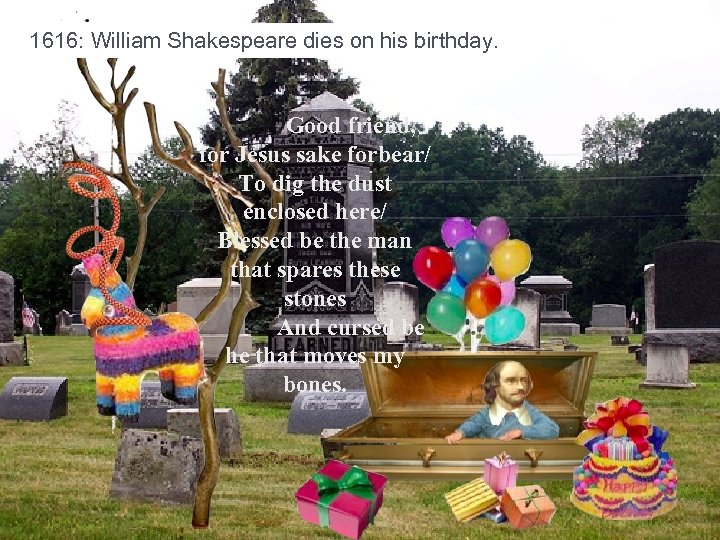 1616: William Shakespeare dies on his birthday. Good friend, for Jesus sake forbear/ To