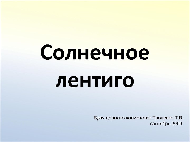 Солнечное лентиго Врач дермато-косметолог Троценко Т. В. сентябрь 2009 