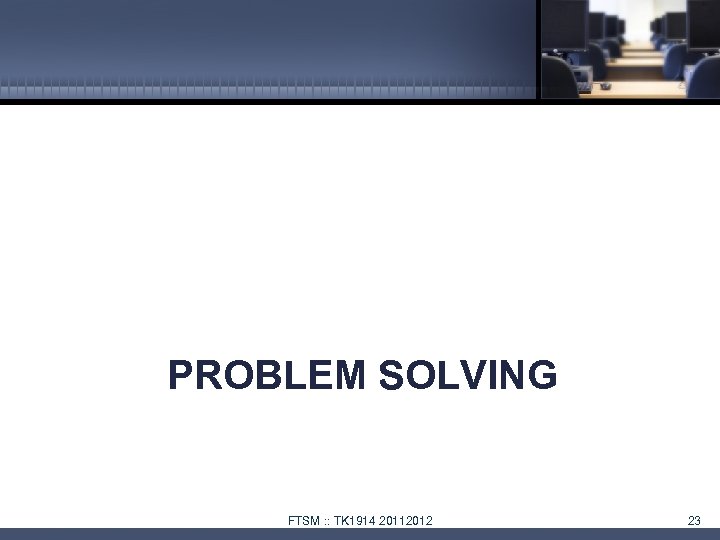 PROBLEM SOLVING FTSM : : TK 1914 20112012 23 