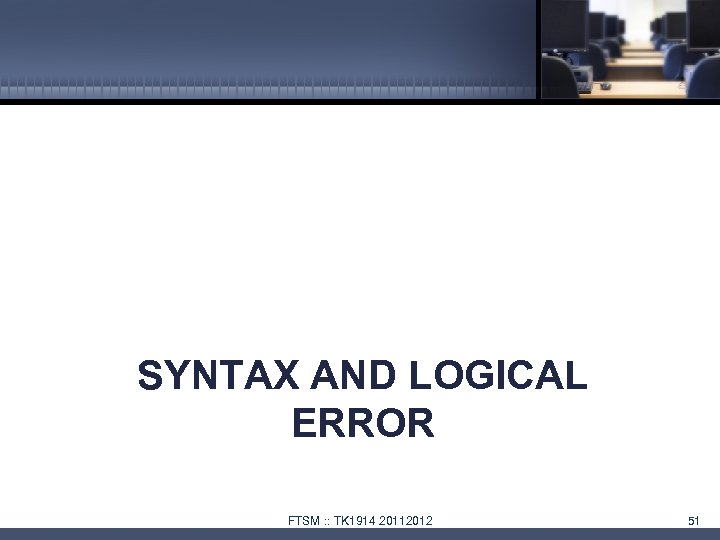 SYNTAX AND LOGICAL ERROR FTSM : : TK 1914 20112012 51 