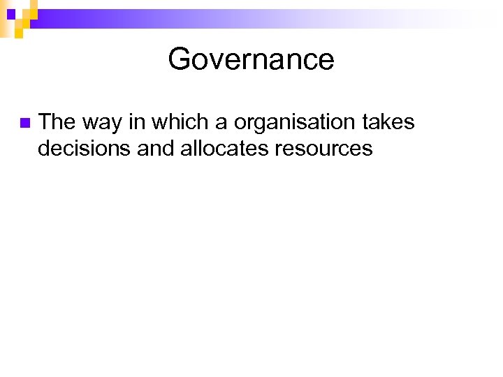 Governance n The way in which a organisation takes decisions and allocates resources 