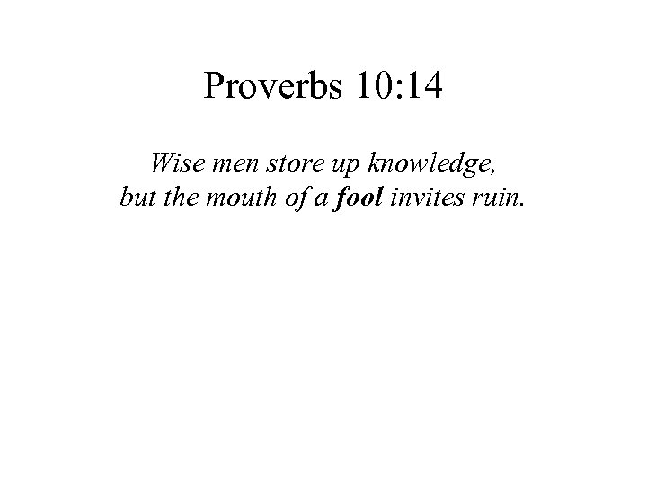 Proverbs 10: 14 Wise men store up knowledge, but the mouth of a fool