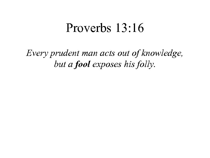 Proverbs 13: 16 Every prudent man acts out of knowledge, but a fool exposes