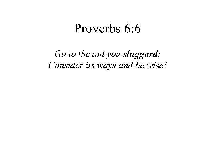 Proverbs 6: 6 Go to the ant you sluggard; Consider its ways and be