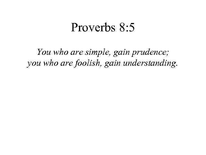 Proverbs 8: 5 You who are simple, gain prudence; you who are foolish, gain