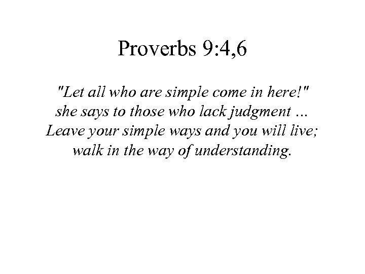 Proverbs 9: 4, 6 "Let all who are simple come in here!" she says