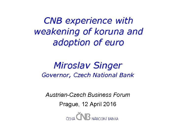 CNB experience with weakening of koruna and adoption of euro Miroslav Singer Governor, Czech