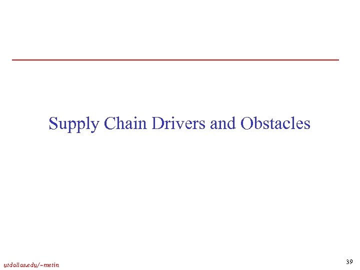 Supply Chain Drivers and Obstacles utdallas. edu/~metin 39 