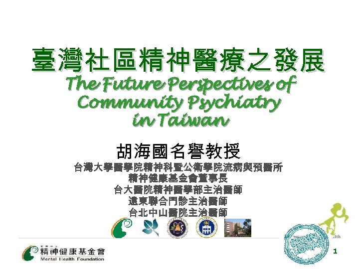 臺灣社區精神醫療之發展 The Future Perspectives of Community Psychiatry in Taiwan 胡海國名譽教授 台灣大學醫學院精神科暨公衛學院流病與預醫所 精神健康基金會董事長 台大醫院精神醫學部主治醫師 遠東聯合門診主治醫師