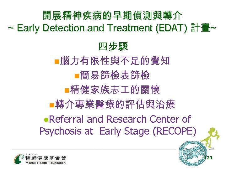開展精神疾病的早期偵測與轉介 ~ Early Detection and Treatment (EDAT) 計畫~ 四步驟 n腦力有限性與不足的覺知 n簡易篩檢表篩檢 n精健家族志 的關懷 n轉介專業醫療的評估與治療