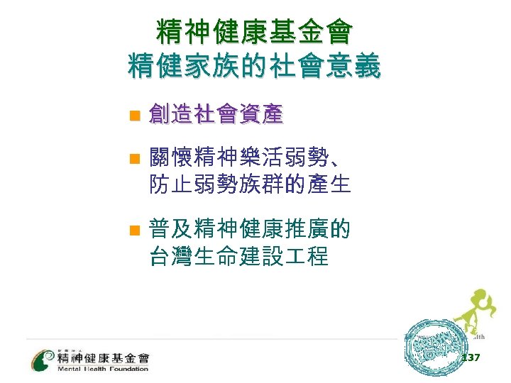 精神健康基金會 精健家族的社會意義 n 創造社會資產 n 關懷精神樂活弱勢、 防止弱勢族群的產生 n 普及精神健康推廣的 台灣生命建設 程 137 
