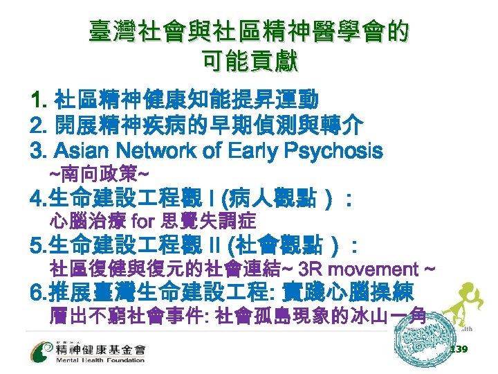 臺灣社會與社區精神醫學會的 可能貢獻 1. 社區精神健康知能提昇運動 2. 開展精神疾病的早期偵測與轉介 3. Asian Network of Early Psychosis ~南向政策~ 4.