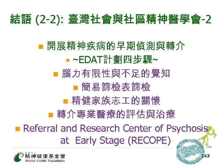 結語 (2 -2): 臺灣社會與社區精神醫學會-2 開展精神疾病的早期偵測與轉介 « ~EDAT計劃四步驟~ n 腦力有限性與不足的覺知 n 簡易篩檢表篩檢 n 精健家族志 的關懷