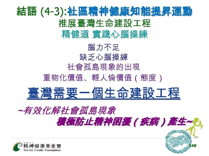 結語 (4 -3): 社區精神健康知能提昇運動 推展臺灣生命建設 程 精健道 實踐心腦操練 腦力不足 缺乏心腦操練 社會孤島現象的出現 重物化價值、輕人倫價值（態度） 臺灣需要一個生命建設 程