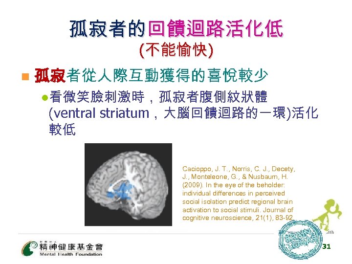 孤寂者的回饋迴路活化低 (不能愉快) n 孤寂者從人際互動獲得的喜悅較少 l看微笑臉刺激時，孤寂者腹側紋狀體 (ventral striatum，大腦回饋迴路的一環)活化 較低 Cacioppo, J. T. , Norris, C.