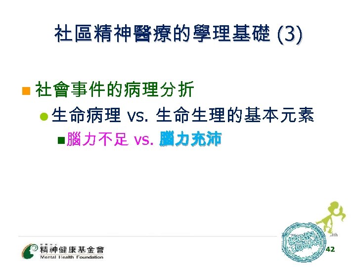 社區精神醫療的學理基礎 (3) n 社會事件的病理分折 l 生命病理 vs. 生命生理的基本元素 n腦力不足 vs. 腦力充沛 42 