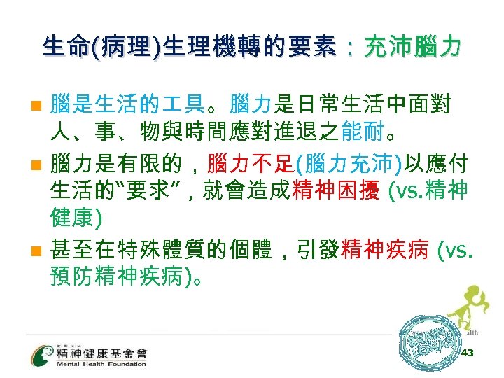 生命(病理)生理機轉的要素：充沛腦力 腦是生活的 具。腦力是日常生活中面對 人、事、物與時間應對進退之能耐。 n 腦力是有限的，腦力不足(腦力充沛)以應付 生活的“要求”，就會造成精神困擾 (vs. 精神 健康) n 甚至在特殊體質的個體，引發精神疾病 (vs. 預防精神疾病)。