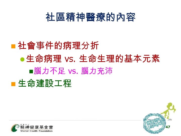 社區精神醫療的內容 n 社會事件的病理分折 l 生命病理 vs. 生命生理的基本元素 n腦力不足 vs. 腦力充沛 n 生命建設 程 47