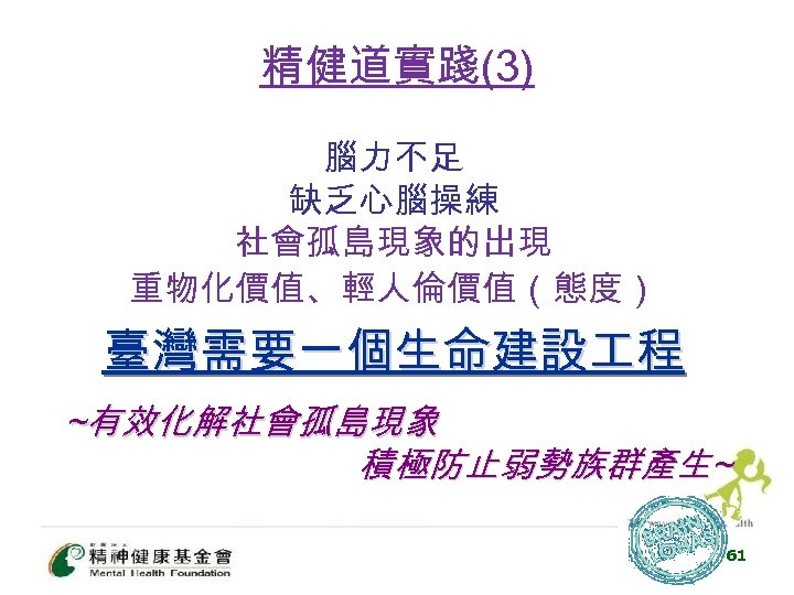 精健道實踐(3) 腦力不足 缺乏心腦操練 社會孤島現象的出現 重物化價值、輕人倫價值（態度） 臺灣需要一個生命建設 程 ~有效化解社會孤島現象 積極防止弱勢族群產生~ 61 