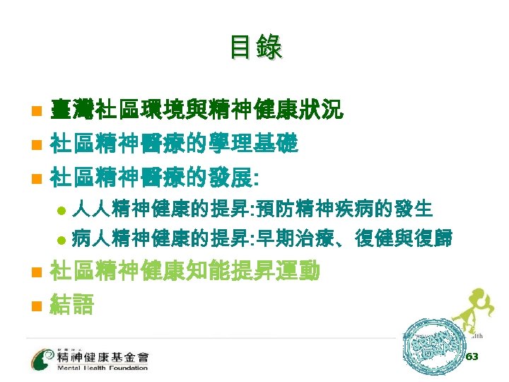 目錄 n 臺灣社區環境與精神健康狀況 社區精神醫療的學理基礎 n 社區精神醫療的發展: n 人人精神健康的提昇: 預防精神疾病的發生 l 病人精神健康的提昇: 早期治療、復健與復歸 l n