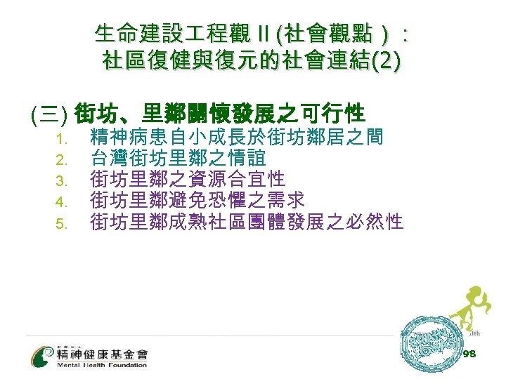 生命建設 程觀 II (社會觀點） : 社區復健與復元的社會連結(2) (三) 街坊、里鄰關懷發展之可行性 1. 2. 3. 4. 5. 精神病患自小成長於街坊鄰居之間