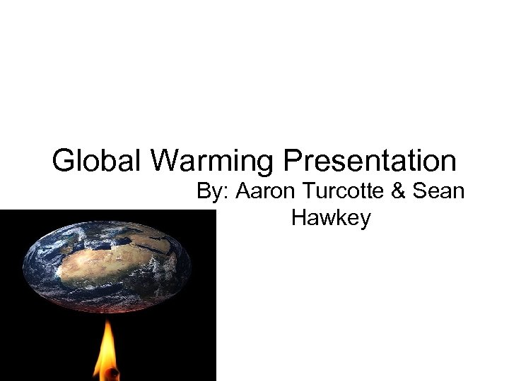 Global Warming Presentation By: Aaron Turcotte & Sean Hawkey 