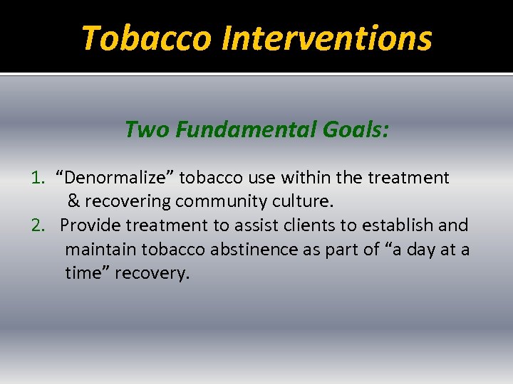 Tobacco Interventions Two Fundamental Goals: 1. “Denormalize” tobacco use within the treatment & recovering