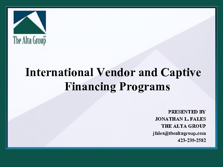 International Vendor and Captive Financing Programs PRESENTED BY JONATHAN L. FALES THE ALTA GROUP