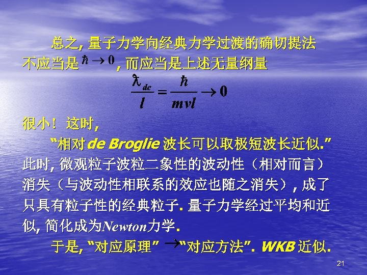 总之, 量子力学向经典力学过渡的确切提法 不应当是 , 而应当是上述无量纲量 很小! 这时, “相对de Broglie 波长可以取极短波长近似. ” 此时, 微观粒子波粒二象性的波动性（相对而言） 消失（与波动性相联系的效应也随之消失）,