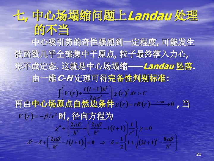 七, 中心场塌缩问题上Landau 处理 的不当 中心吸引势的奇性强烈到一定程度, 可能发生 波函数几乎全部集中于原点, 粒子最终落入力心, 形不成定态. 这就是中心场塌缩——Landau 坠落. 由一维C-H 定理可得完备性判别标准: 再由中心场原点自然边条件