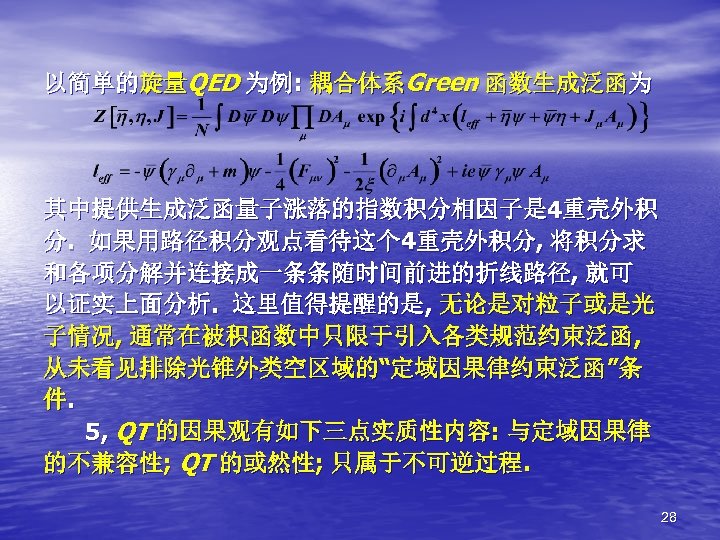 以简单的旋量QED 为例: 耦合体系Green 函数生成泛函为 其中提供生成泛函量子涨落的指数积分相因子是 4重壳外积 分. 如果用路径积分观点看待这个 4重壳外积分, 将积分求 和各项分解并连接成一条条随时间前进的折线路径, 就可 以证实上面分析. 这里值得提醒的是,