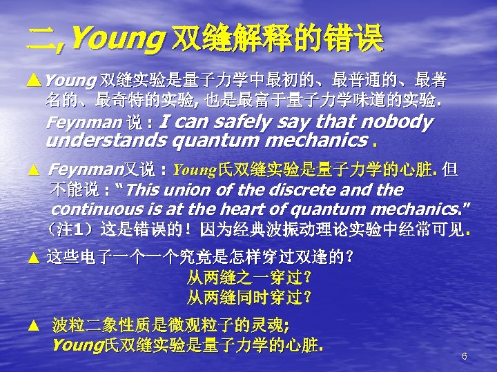 二, Young 双缝解释的错误 ▲Young 双缝实验是量子力学中最初的、最普通的、最著 名的、最奇特的实验, 也是最富于量子力学味道的实验. Feynman 说 : I can safely say