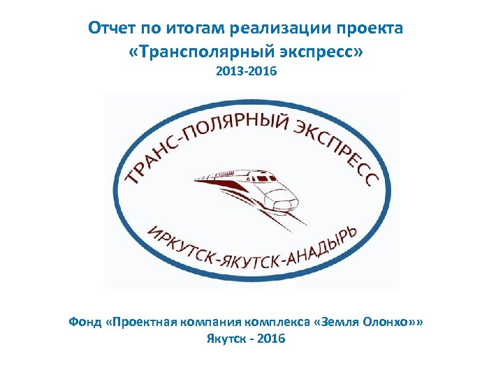 Отчет по итогам реализации проекта «Трансполярный экспресс» 2013 -2016 Фонд «Проектная компания комплекса «Земля