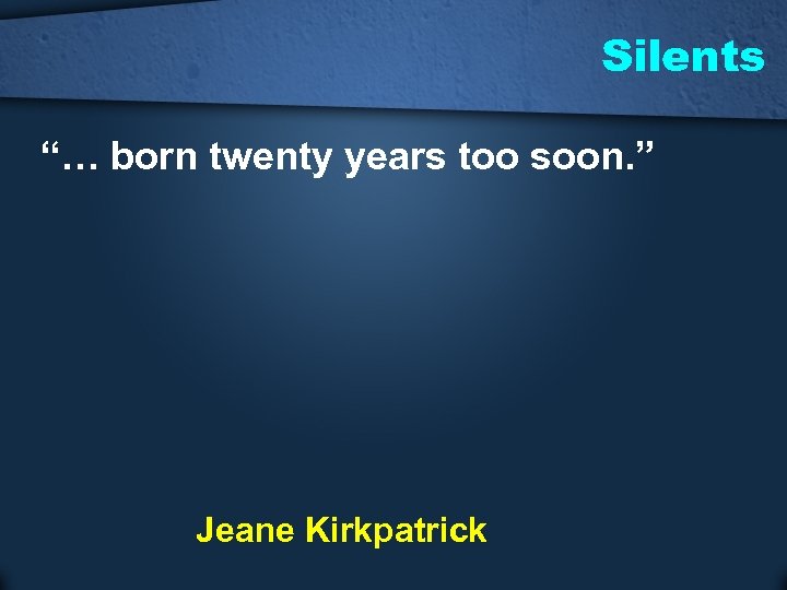 Silents “… born twenty years too soon. ” Jeane Kirkpatrick 