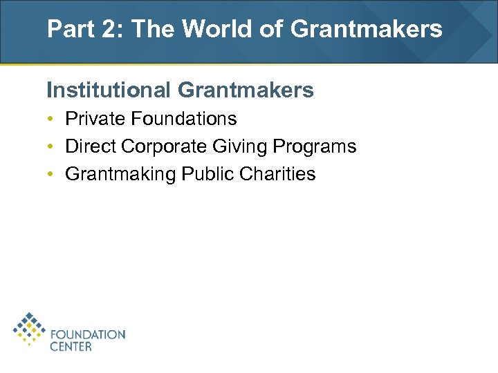 Part 2: The World of Grantmakers Institutional Grantmakers • Private Foundations • Direct Corporate
