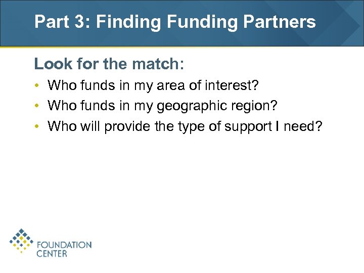 Part 3: Finding Funding Partners Look for the match: • Who funds in my