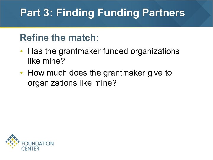 Part 3: Finding Funding Partners Refine the match: • Has the grantmaker funded organizations