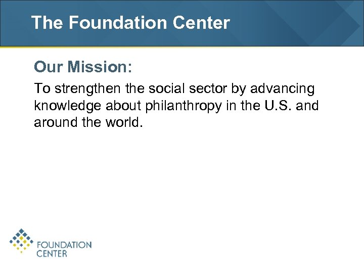 The Foundation Center Our Mission: To strengthen the social sector by advancing knowledge about