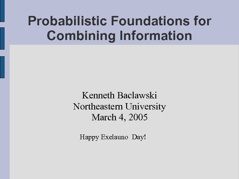 Probabilistic Foundations for Combining Information Kenneth Baclawski Northeastern University March 4, 2005 Happy Exelauno