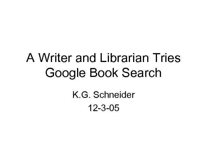 A Writer and Librarian Tries Google Book Search K. G. Schneider 12 -3 -05