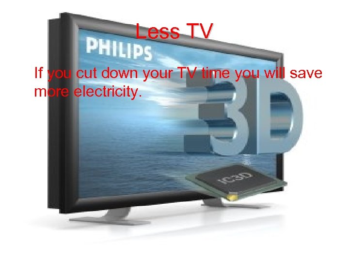 Less TV If you cut down your TV time you will save more electricity.