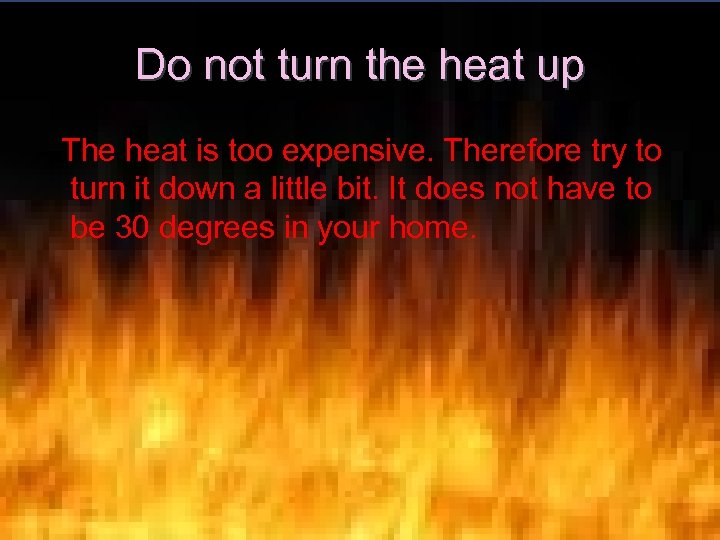 Do not turn the heat up The heat is too expensive. Therefore try to