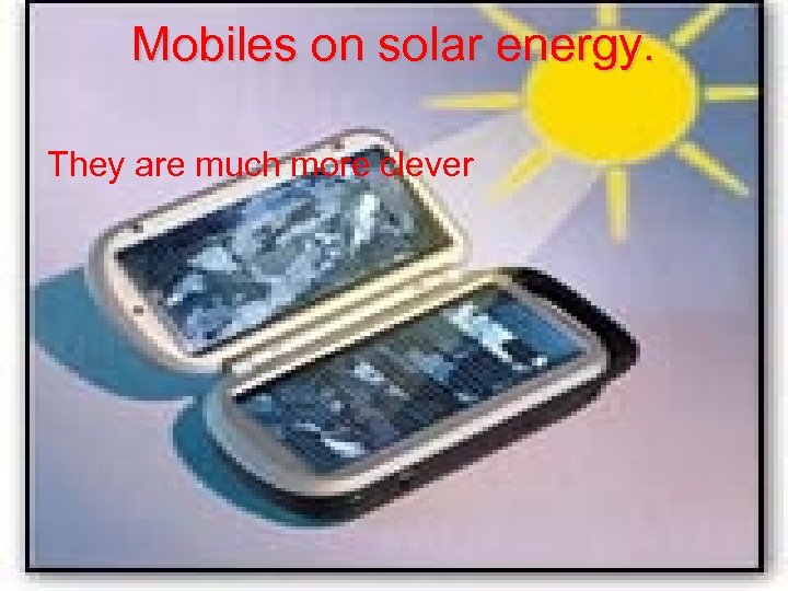 Mobiles on solar energy. They are much more clever 