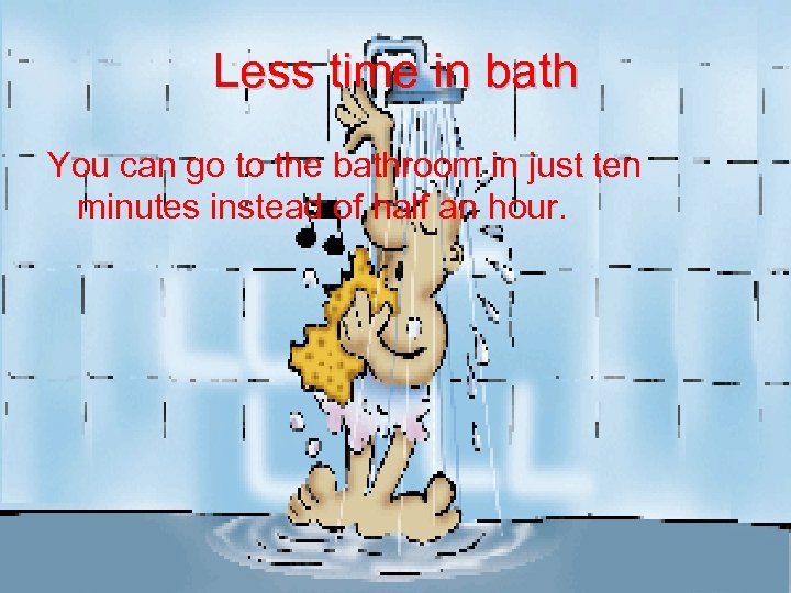 Less time in bath You can go to the bathroom in just ten minutes