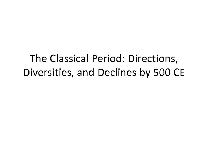 The Classical Period: Directions, Diversities, and Declines by 500 CE 